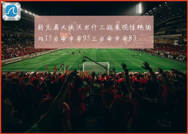 新无眉大侠沃尔什三战表现惊艳场均15分命中率95三分命中率83