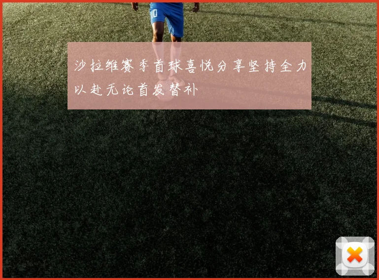 沙拉维赛季首球喜悦分享坚持全力以赴无论首发替补