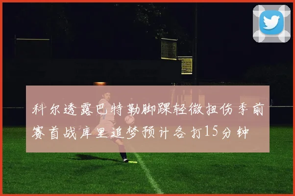 科尔透露巴特勒脚踝轻微扭伤季前赛首战库里追梦预计各打15分钟