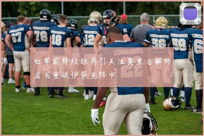 红军前锋短缺再引关注奥里吉解约后或重返伊萨克阵中