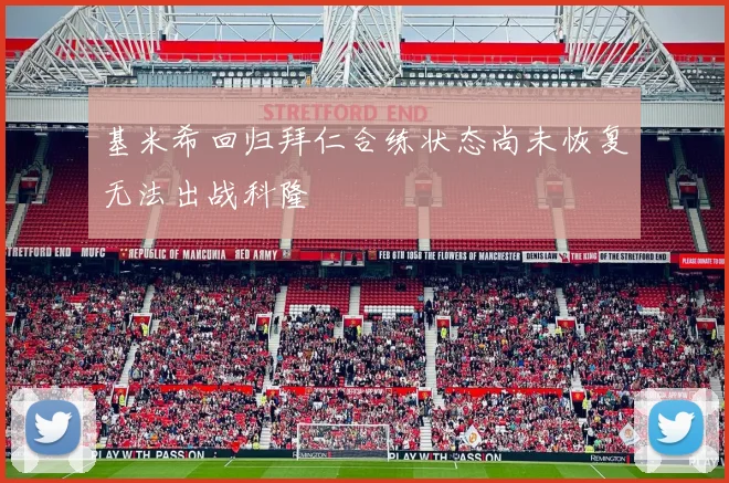 基米希回归拜仁合练状态尚未恢复无法出战科隆