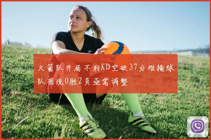 火箭队开局不利KD空砍37分难掩球队困境0胜2负亟需调整