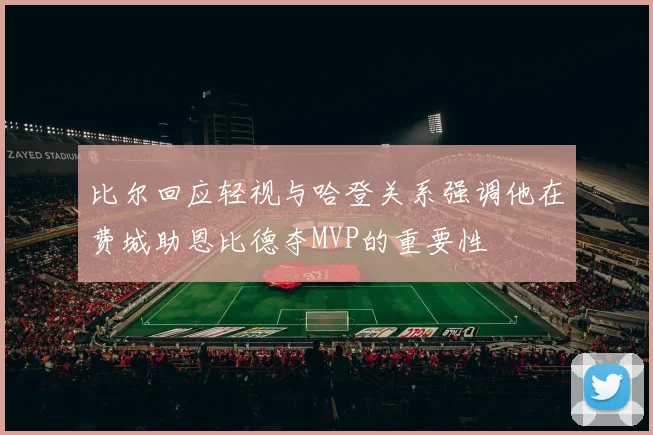 比尔回应轻视与哈登关系强调他在费城助恩比德夺MVP的重要性