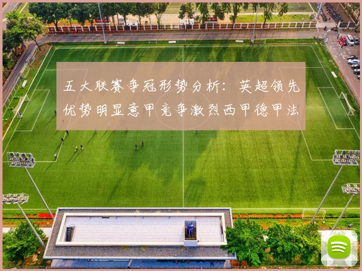 五大联赛争冠形势分析：英超领先优势明显意甲竞争激烈西甲德甲法甲差距各异