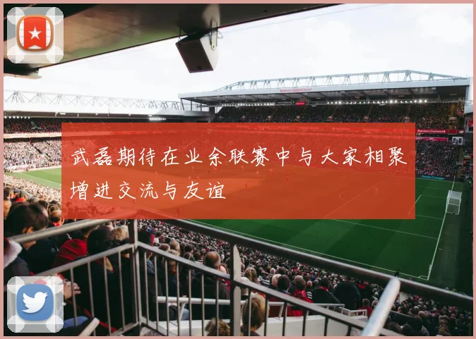 武磊期待在业余联赛中与大家相聚增进交流与友谊