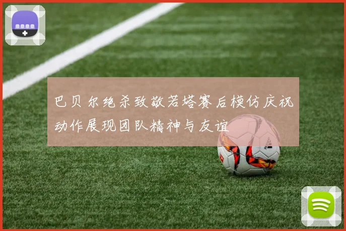 巴贝尔绝杀致敬若塔赛后模仿庆祝动作展现团队精神与友谊