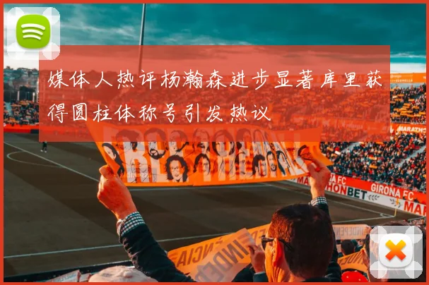 媒体人热评杨瀚森进步显著库里获得圆柱体称号引发热议