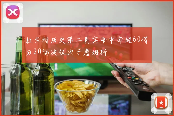 杜兰特历史第二真实命中率超60得分20场次仅次于詹姆斯