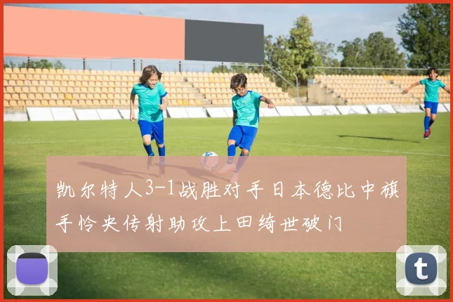 凯尔特人3-1战胜对手日本德比中旗手怜央传射助攻上田绮世破门