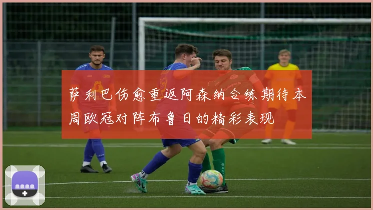 萨利巴伤愈重返阿森纳合练期待本周欧冠对阵布鲁日的精彩表现