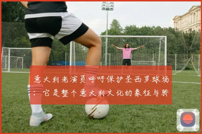 意大利老演员呼吁保护圣西罗球场：它是整个意大利文化的象征与骄傲