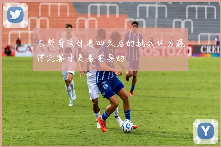 东契奇谈休息四天后的挑战认为赢得比赛才是最重要的