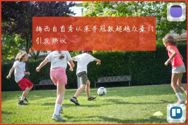 梅西自首秀以来夺冠数超越众豪门引发热议