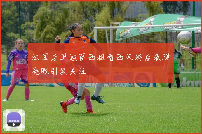 法国后卫迪萨西租借西汉姆后表现亮眼引发关注
