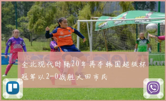 全北现代时隔20年再夺韩国超级杯冠军以2-0战胜大田市民