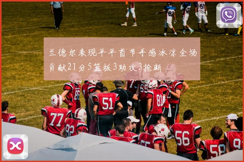 兰德尔表现平平首节手感冰凉全场贡献21分5篮板3助攻3抢断
