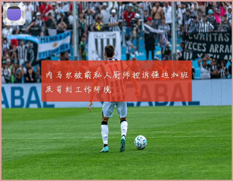 内马尔被前私人厨师控诉强迫加班及苛刻工作环境