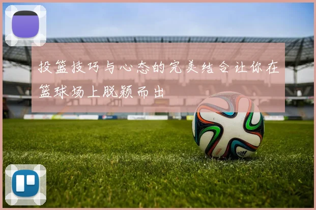 投篮技巧与心态的完美结合让你在篮球场上脱颖而出