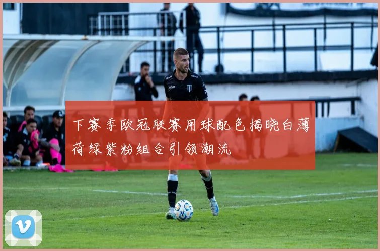 下赛季欧冠联赛用球配色揭晓白薄荷绿紫粉组合引领潮流