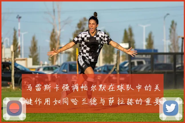 马雷斯卡强调帕尔默在球队中的关键作用如同哈兰德与萨拉赫的重要性